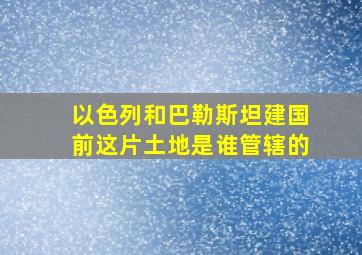 以色列和巴勒斯坦建国前这片土地是谁管辖的