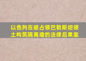 以色列在被占领巴勒斯坦领土构筑隔离墙的法律后果案