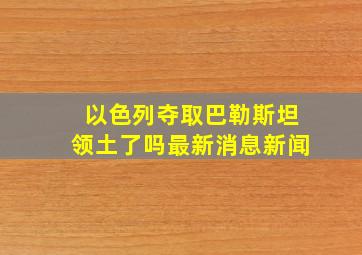 以色列夺取巴勒斯坦领土了吗最新消息新闻