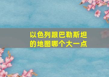 以色列跟巴勒斯坦的地图哪个大一点