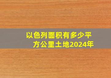 以色列面积有多少平方公里土地2024年