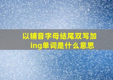 以辅音字母结尾双写加ing单词是什么意思