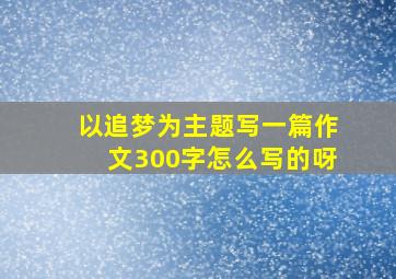 以追梦为主题写一篇作文300字怎么写的呀