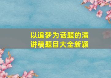 以追梦为话题的演讲稿题目大全新颖