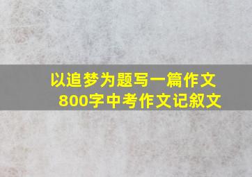 以追梦为题写一篇作文800字中考作文记叙文