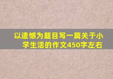 以遗憾为题目写一篇关于小学生活的作文450字左右