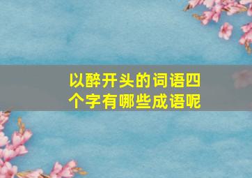 以醉开头的词语四个字有哪些成语呢