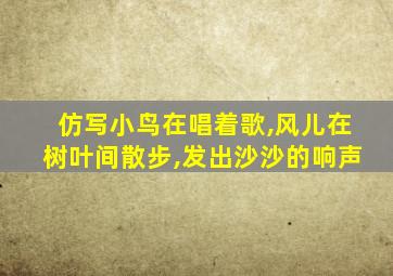 仿写小鸟在唱着歌,风儿在树叶间散步,发出沙沙的响声