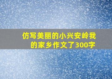 仿写美丽的小兴安岭我的家乡作文了300字