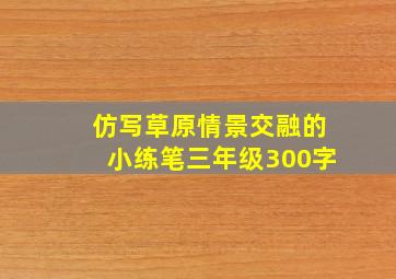 仿写草原情景交融的小练笔三年级300字