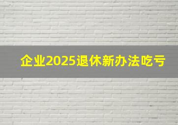 企业2025退休新办法吃亏