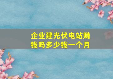 企业建光伏电站赚钱吗多少钱一个月