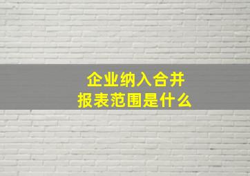 企业纳入合并报表范围是什么