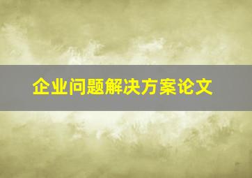 企业问题解决方案论文