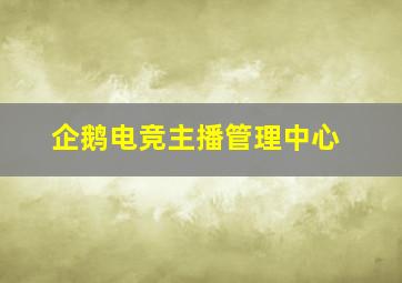 企鹅电竞主播管理中心