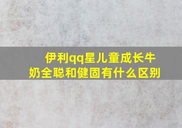 伊利qq星儿童成长牛奶全聪和健固有什么区别