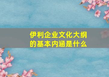 伊利企业文化大纲的基本内涵是什么