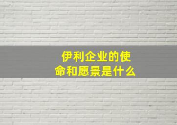 伊利企业的使命和愿景是什么