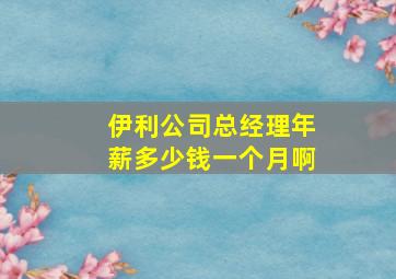 伊利公司总经理年薪多少钱一个月啊