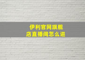 伊利官网旗舰店直播间怎么进