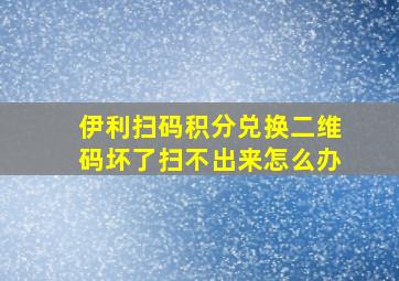 伊利扫码积分兑换二维码坏了扫不出来怎么办