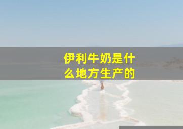 伊利牛奶是什么地方生产的