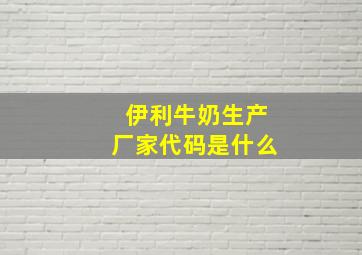 伊利牛奶生产厂家代码是什么