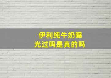 伊利纯牛奶曝光过吗是真的吗