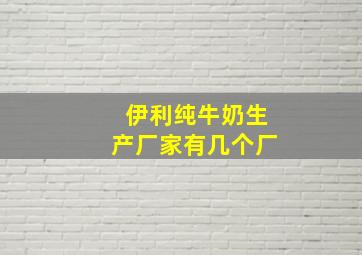 伊利纯牛奶生产厂家有几个厂