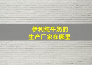 伊利纯牛奶的生产厂家在哪里