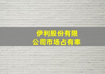 伊利股份有限公司市场占有率