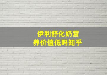 伊利舒化奶营养价值低吗知乎