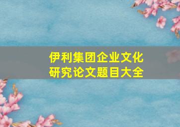 伊利集团企业文化研究论文题目大全