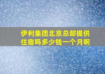 伊利集团北京总部提供住宿吗多少钱一个月啊