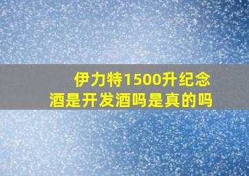 伊力特1500升纪念酒是开发酒吗是真的吗