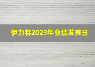 伊力特2023年业绩发表日