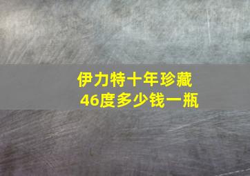 伊力特十年珍藏46度多少钱一瓶