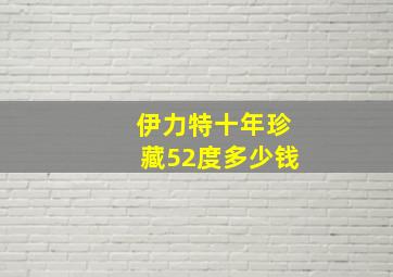 伊力特十年珍藏52度多少钱