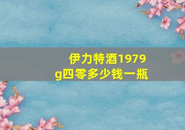 伊力特酒1979g四零多少钱一瓶