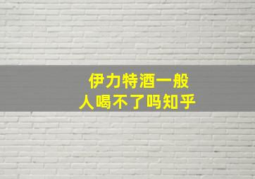 伊力特酒一般人喝不了吗知乎