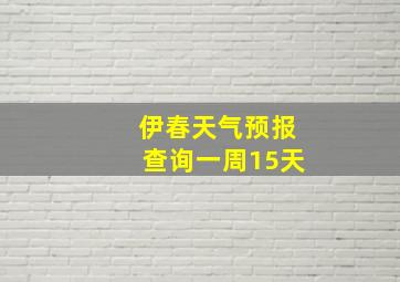 伊春天气预报查询一周15天