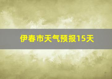 伊春市天气预报15天