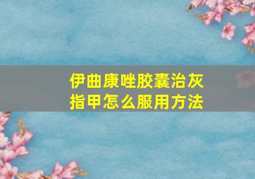 伊曲康唑胶囊治灰指甲怎么服用方法