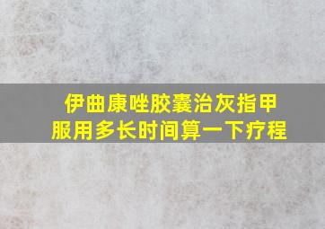 伊曲康唑胶囊治灰指甲服用多长时间算一下疗程