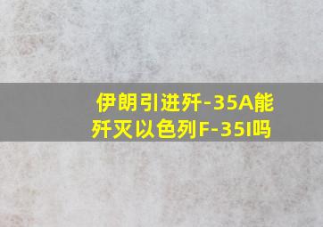 伊朗引进歼-35A能歼灭以色列F-35I吗