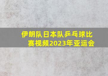 伊朗队日本队乒乓球比赛视频2023年亚运会