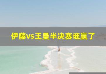 伊藤vs王曼半决赛谁赢了