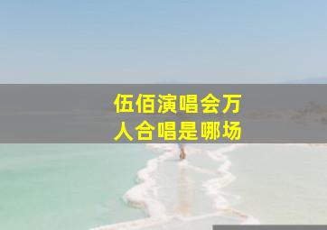 伍佰演唱会万人合唱是哪场