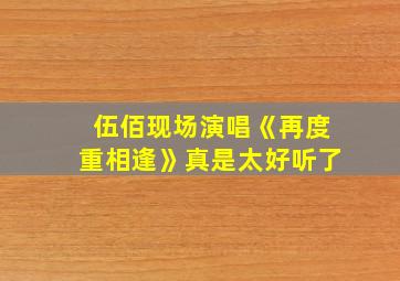 伍佰现场演唱《再度重相逢》真是太好听了