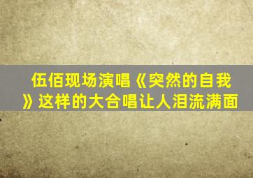 伍佰现场演唱《突然的自我》这样的大合唱让人泪流满面